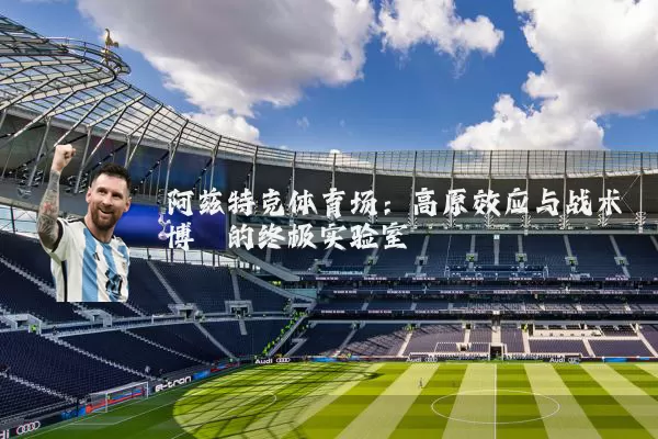 阿兹特克体育场：高原效应与战术博弈的终极实验室