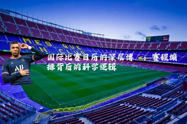 国际比赛日历的深层博弈:赛程编排背后的科学逻辑