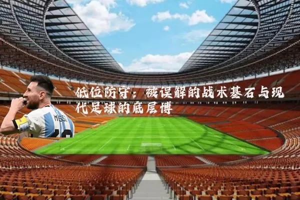低位防守：被误解的战术基石与现代足球的底层博弈