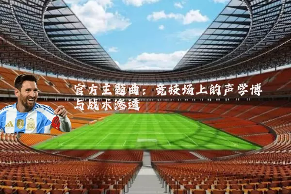 官方主题曲:竞技场上的声学博弈与战术渗透