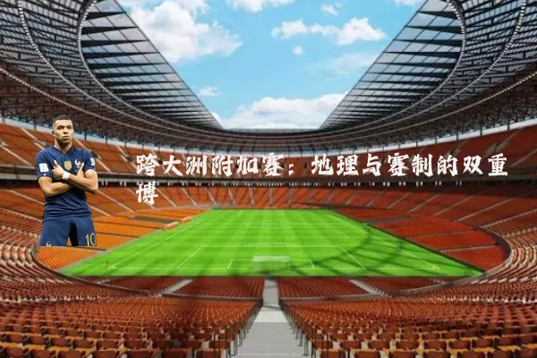 跨大洲附加赛:地理与赛制的双重博弈