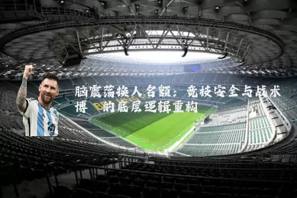 脑震荡换人名额:竞技安全与战术博弈的底层逻辑重构