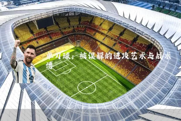 单刀球:被误解的进攻艺术与战术博弈