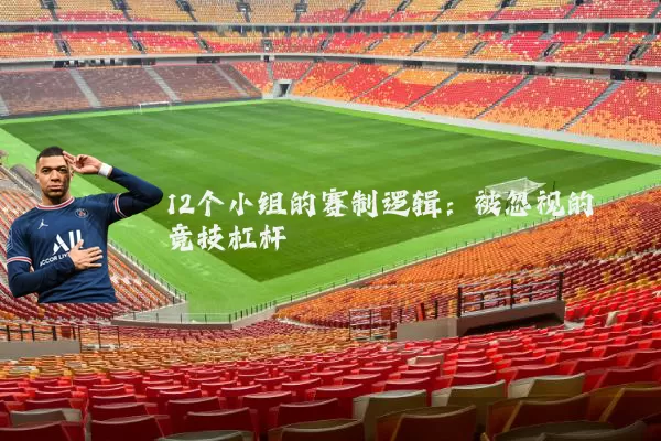 12个小组的赛制逻辑:被忽视的竞技杠杆