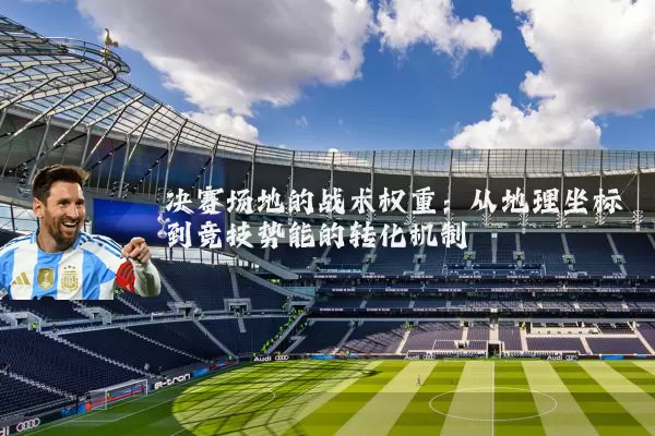 决赛场地的战术权重:从地理坐标到竞技势能的转化机制